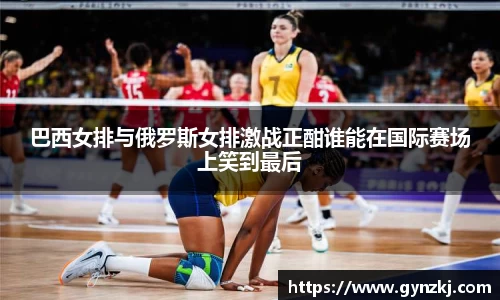 巴西女排与俄罗斯女排激战正酣谁能在国际赛场上笑到最后