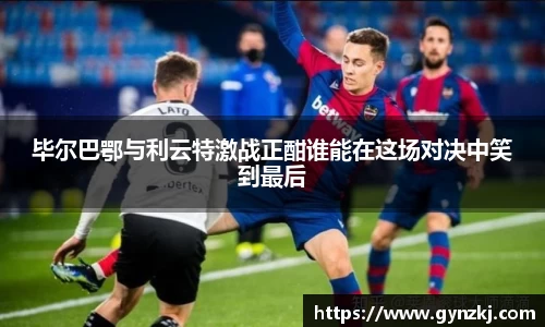 毕尔巴鄂与利云特激战正酣谁能在这场对决中笑到最后