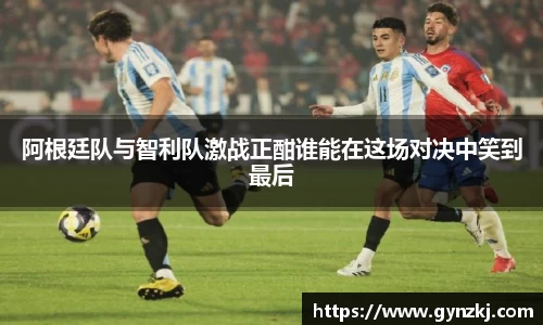 阿根廷队与智利队激战正酣谁能在这场对决中笑到最后