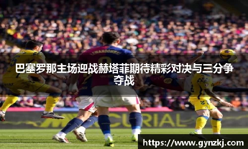 巴塞罗那主场迎战赫塔菲期待精彩对决与三分争夺战